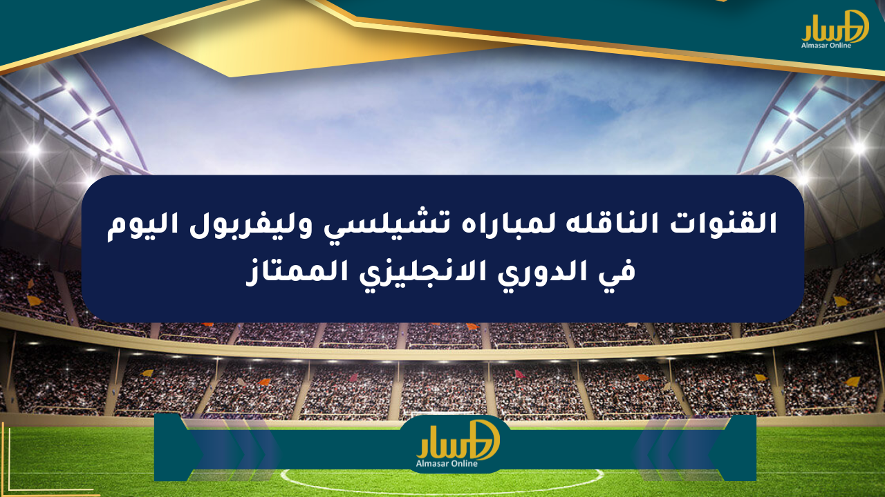 القنوات الناقلة لمباراة تشيلسي وليفربول اليوم في الدوري الإنجليزي الممتاز